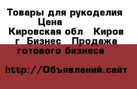 Товары для рукоделия. › Цена ­ 50 000 - Кировская обл., Киров г. Бизнес » Продажа готового бизнеса   